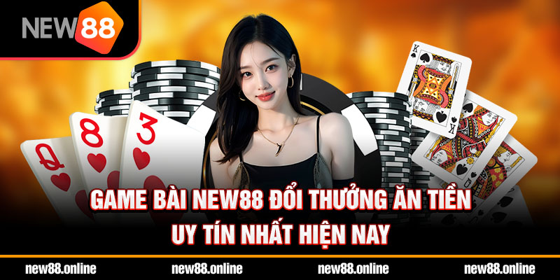 Game bài NEW88 đổi thưởng ăn tiền uy tín nhất hiện nay